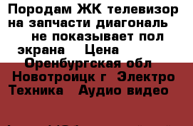 Породам ЖК телевизор на запчасти диагональ 102 не показывает пол экрана. › Цена ­ 3 000 - Оренбургская обл., Новотроицк г. Электро-Техника » Аудио-видео   